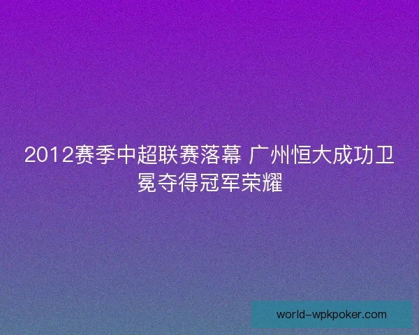 2012赛季中超联赛落幕 广州恒大成功卫冕夺得冠军荣耀