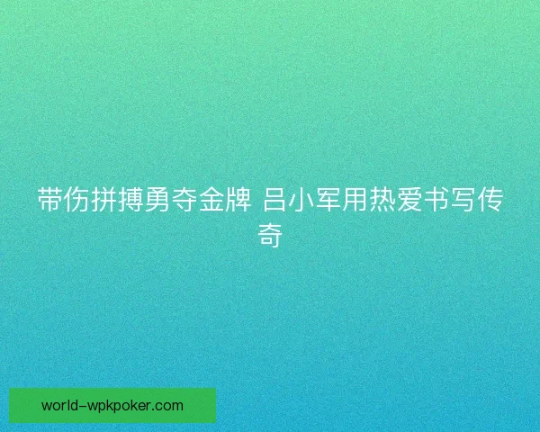 带伤拼搏勇夺金牌 吕小军用热爱书写传奇