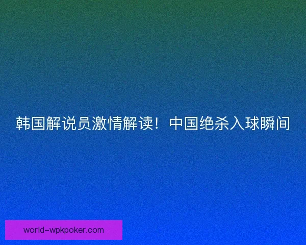 韩国解说员激情解读！中国绝杀入球瞬间