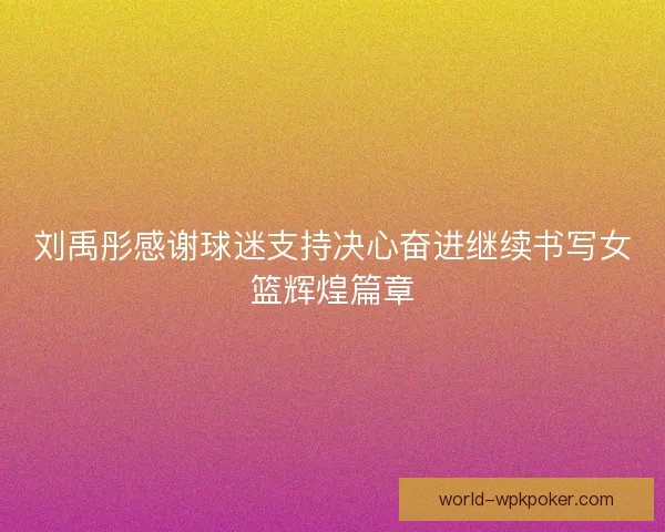 刘禹彤感谢球迷支持决心奋进继续书写女篮辉煌篇章