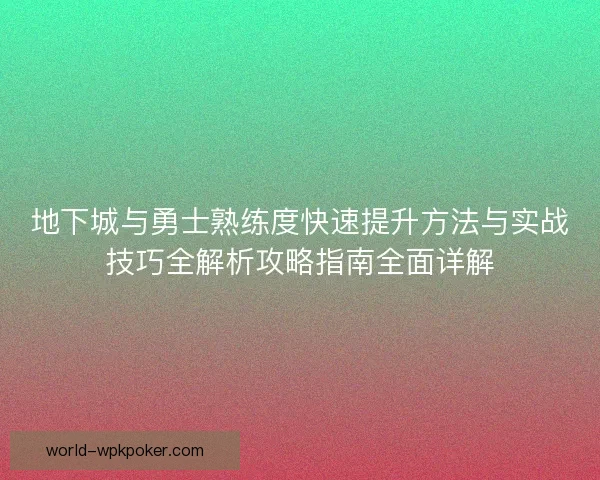 地下城与勇士熟练度快速提升方法与实战技巧全解析攻略指南全面详解